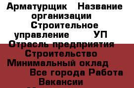 Арматурщик › Название организации ­ Строительное управление №316, УП › Отрасль предприятия ­ Строительство › Минимальный оклад ­ 50 000 - Все города Работа » Вакансии   . Мордовия респ.